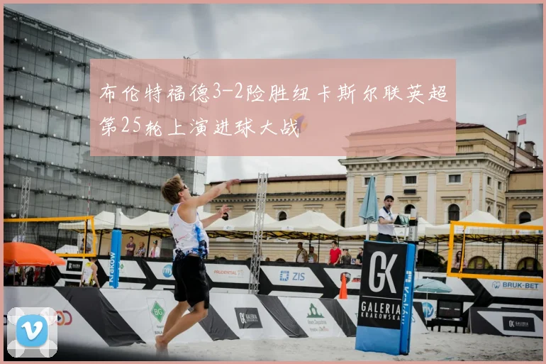 布伦特福德3-2险胜纽卡斯尔联英超第25轮上演进球大战