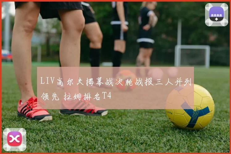 LIV高尔夫揭幕战次轮战报三人并列领先 拉姆排名T4