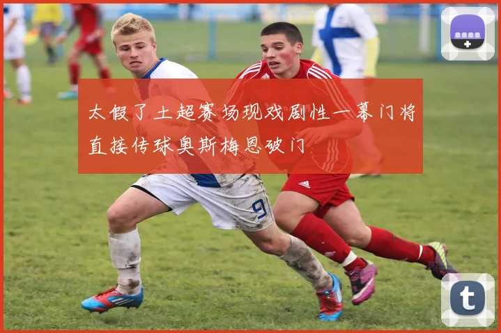 太假了土超赛场现戏剧性一幕门将直接传球奥斯梅恩破门