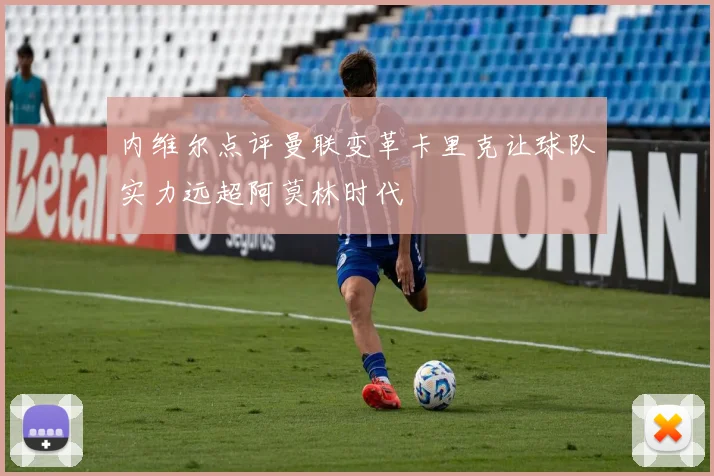 内维尔点评曼联变革卡里克让球队实力远超阿莫林时代