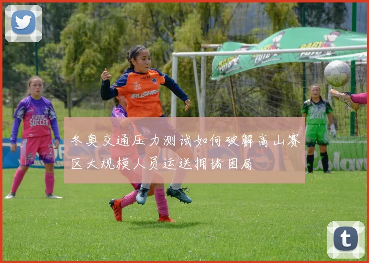 冬奥交通压力测试如何破解高山赛区大规模人员运送拥堵困局