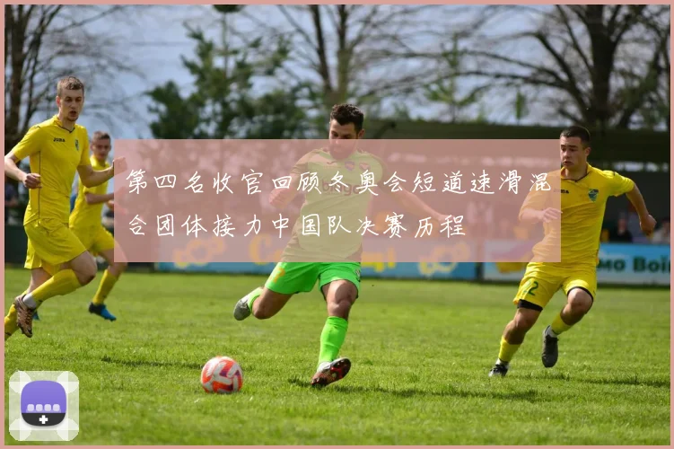 第四名收官回顾冬奥会短道速滑混合团体接力中国队决赛历程