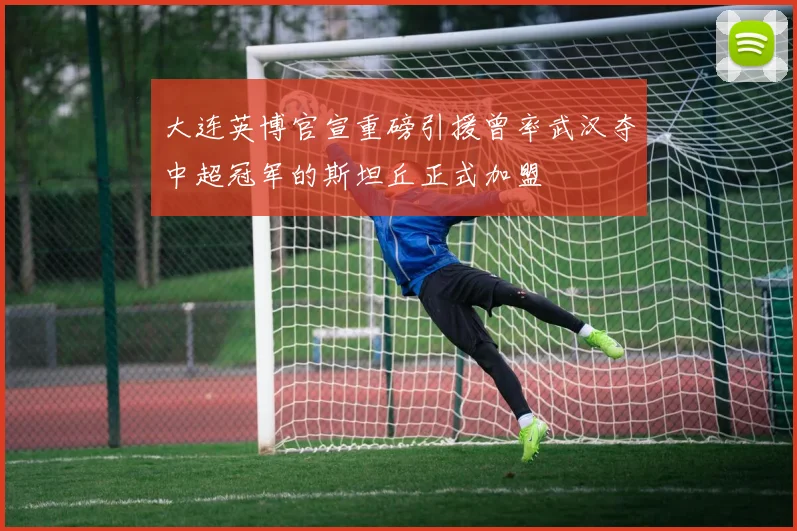 大连英博官宣重磅引援曾率武汉夺中超冠军的斯坦丘正式加盟