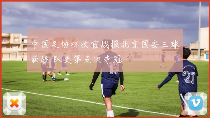 中国足协杯收官战报北京国安三球获胜 队史第五次夺冠