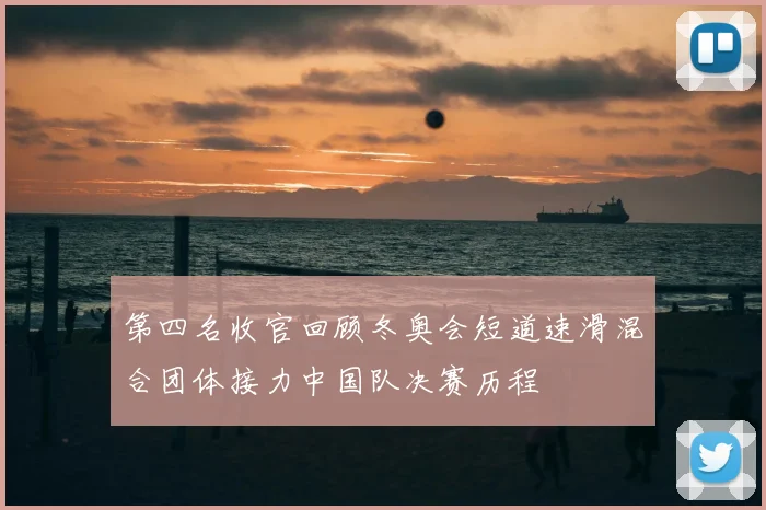 第四名收官回顾冬奥会短道速滑混合团体接力中国队决赛历程