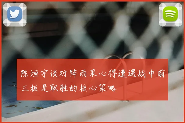 陈垣宇谈对阵雨果心得遭遇战中前三板是取胜的核心策略