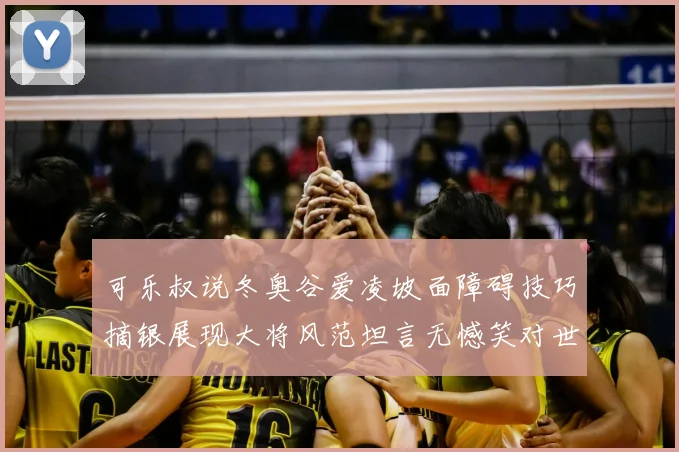 可乐叔说冬奥谷爱凌坡面障碍技巧摘银展现大将风范坦言无憾笑对世界