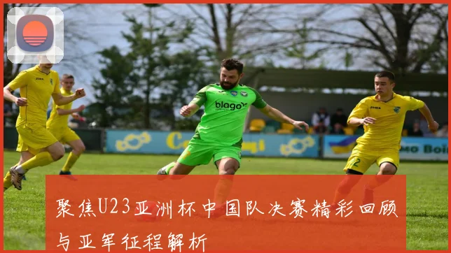 聚焦U23亚洲杯中国队决赛精彩回顾与亚军征程解析