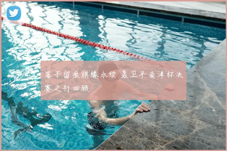 落子留痕棋缘永续 聂卫平南洋杯决赛之行回顾