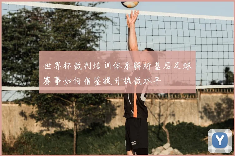 世界杯裁判培训体系解析基层足球赛事如何借鉴提升执裁水平