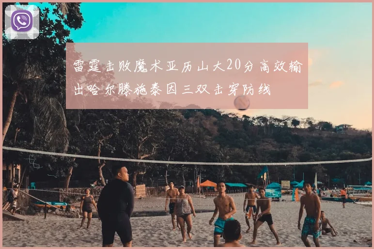 雷霆击败魔术亚历山大20分高效输出哈尔滕施泰因三双击穿防线