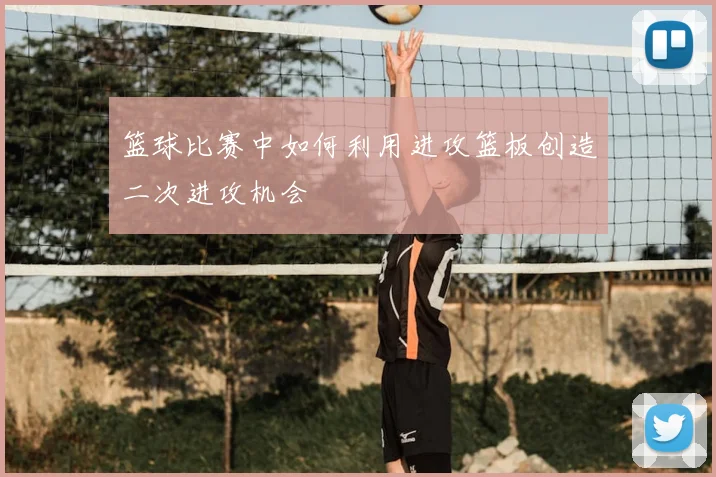 篮球比赛中如何利用进攻篮板创造二次进攻机会