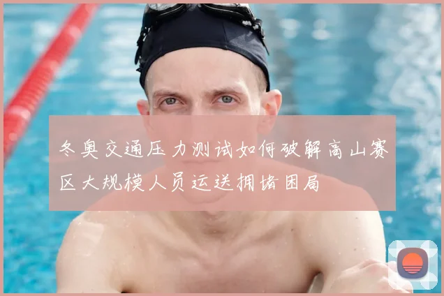冬奥交通压力测试如何破解高山赛区大规模人员运送拥堵困局